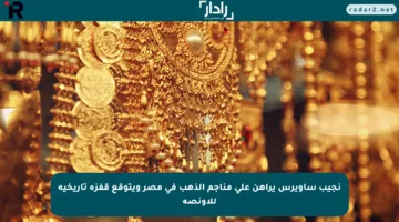 نجيب ساويرس يراهن على مناجم الذهب في مصر ويتوقع قفزة تاريخية للأونصة